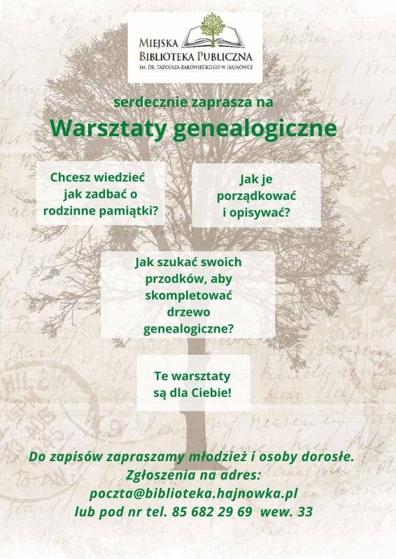 plakat przedstawia tekst: „Miejska Biblioteka Publiczna im. Tadeusza Rakowieckiego w Hajnówce serdecznie zaprasza na Warsztaty genealogiczne Chcesz wiedzieć jak zadbać o rodzinne pamiątki? Jak je porządkować i opisywać? Jak szukać swoich przodków, aby skompletować drzewo genealogiczne? Te warsztaty są dla Ciebie! Do zapisów zapraszamy młodzież i osoby dorosłe. Zgłoszenia na adres: poczta@biblioteka.hajnowka.pl lub pod nr tel. 85 682 29 69 wew. 33”; w tle widnieje drzewo, odręczne zapiski, stare pieczęcie